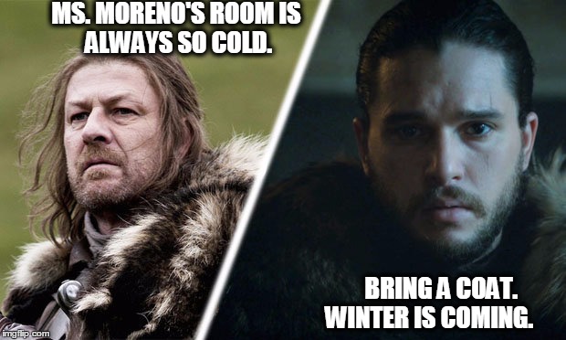 MS. MORENO'S ROOM
IS ALWAYS SO COLD. BRING A COAT. WINTER IS COMING. | image tagged in bring a coat | made w/ Imgflip meme maker