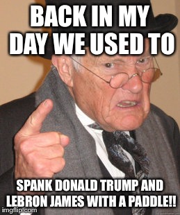 Back In My Day | BACK IN MY DAY WE USED TO; SPANK DONALD TRUMP AND LEBRON JAMES WITH A PADDLE!! | image tagged in memes,back in my day | made w/ Imgflip meme maker