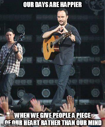 DAVE MATTHEWS HEART HANDS | OUR DAYS ARE HAPPIER; WHEN WE GIVE PEOPLE A PIECE OF OUR HEART RATHER THAN OUR MIND | image tagged in dave matthews,heart hands,our days are happier when we give people a piece of our heart | made w/ Imgflip meme maker