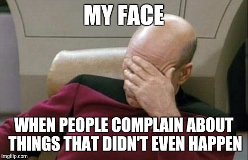 Captain Picard Facepalm | MY FACE; WHEN PEOPLE COMPLAIN ABOUT THINGS THAT DIDN'T EVEN HAPPEN | image tagged in memes,captain picard facepalm | made w/ Imgflip meme maker