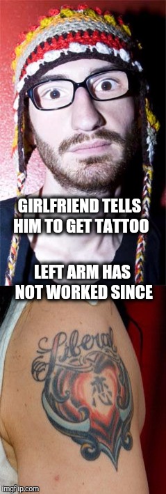 Liberal tattoo. | GIRLFRIEND TELLS HIM TO GET TATTOO; LEFT ARM HAS NOT WORKED SINCE | image tagged in tattoo,liberal | made w/ Imgflip meme maker