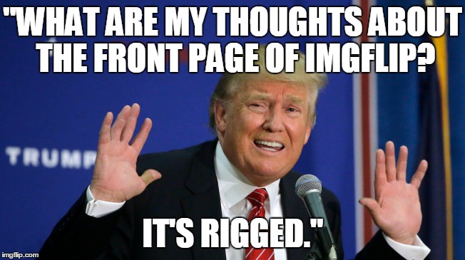 ImgFlip is rigged... | "WHAT ARE MY THOUGHTS ABOUT THE FRONT PAGE OF IMGFLIP? IT'S RIGGED." | image tagged in imgflip,imgflip unite,mean while on imgflip,imgflip users,donald trump | made w/ Imgflip meme maker
