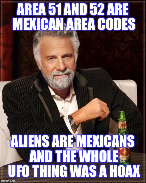 UFO hoax | AREA 51 AND 52 ARE MEXICAN AREA CODES; ALIENS ARE MEXICANS AND THE WHOLE UFO THING WAS A HOAX | image tagged in memes,the most interesting man in the world,ufo | made w/ Imgflip meme maker