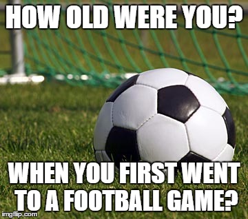 soccer field | HOW OLD WERE YOU? WHEN YOU FIRST WENT TO A FOOTBALL GAME? | image tagged in soccer field | made w/ Imgflip meme maker