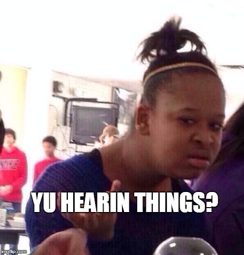 Black Girl Wat Meme | YU HEARIN THINGS? | image tagged in memes,black girl wat | made w/ Imgflip meme maker