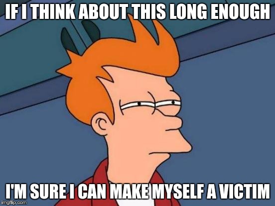 Futurama Fry | IF I THINK ABOUT THIS LONG ENOUGH; I'M SURE I CAN MAKE MYSELF A VICTIM | image tagged in memes,futurama fry | made w/ Imgflip meme maker