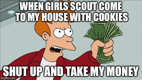Shut Up And Take My Money Fry Meme | WHEN GIRLS SCOUT COME TO MY HOUSE WITH COOKIES; SHUT UP AND TAKE MY MONEY | image tagged in memes,shut up and take my money fry | made w/ Imgflip meme maker