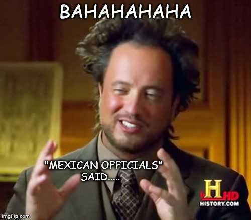 Ancient Aliens | BAHAHAHAHA; "MEXICAN OFFICIALS" 
SAID..... | image tagged in memes,ancient aliens | made w/ Imgflip meme maker