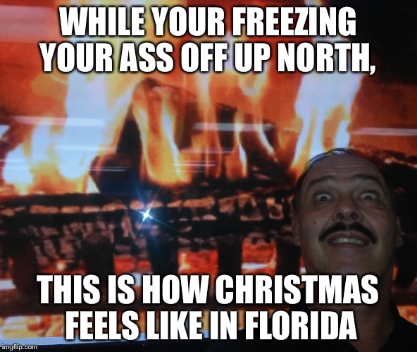 WHILE YOUR FREEZING YOUR ASS OFF UP NORTH, THIS IS HOW CHRISTMAS FEELS LIKE IN FLORIDA | image tagged in christmas,freezing,funny,angry,memes,funny memes | made w/ Imgflip meme maker