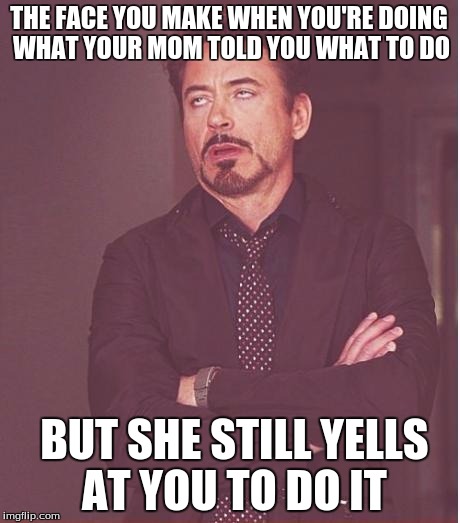 Face You Make Robert Downey Jr Meme | THE FACE YOU MAKE WHEN YOU'RE DOING WHAT YOUR MOM TOLD YOU WHAT TO DO; BUT SHE STILL YELLS AT YOU TO DO IT | image tagged in memes,face you make robert downey jr | made w/ Imgflip meme maker