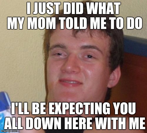 10 Guy Meme | I JUST DID WHAT MY MOM TOLD ME TO DO; I'LL BE EXPECTING YOU ALL DOWN HERE WITH ME | image tagged in memes,10 guy | made w/ Imgflip meme maker