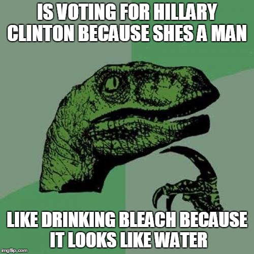 Philosoraptor Meme | IS VOTING FOR HILLARY CLINTON BECAUSE SHES A MAN; LIKE DRINKING BLEACH BECAUSE IT LOOKS LIKE WATER | image tagged in memes,philosoraptor | made w/ Imgflip meme maker