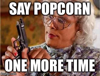 Madea with Gun | SAY POPCORN; ONE MORE TIME | image tagged in madea with gun | made w/ Imgflip meme maker