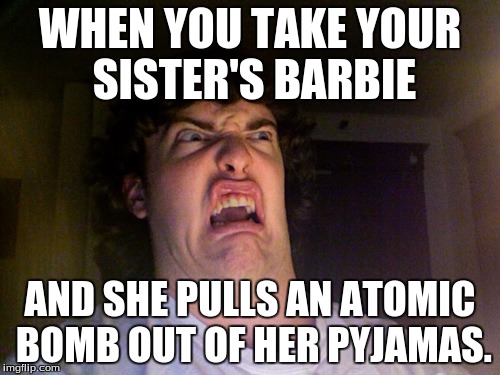 Oh No | WHEN YOU TAKE YOUR SISTER'S BARBIE; AND SHE PULLS AN ATOMIC BOMB OUT OF HER PYJAMAS. | image tagged in memes,oh no | made w/ Imgflip meme maker