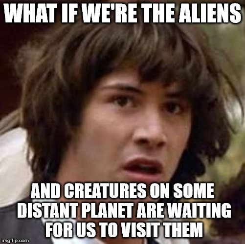 Conspiracy Keanu Meme | WHAT IF WE'RE THE ALIENS AND CREATURES ON SOME DISTANT PLANET ARE WAITING FOR US TO VISIT THEM | image tagged in memes,conspiracy keanu | made w/ Imgflip meme maker