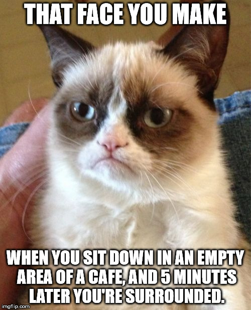 Grumpy Cat Meme | THAT FACE YOU MAKE WHEN YOU SIT DOWN IN AN EMPTY AREA OF A CAFE, AND 5 MINUTES LATER YOU'RE SURROUNDED. | image tagged in memes,grumpy cat | made w/ Imgflip meme maker