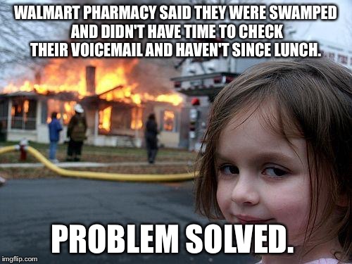 Disaster Girl | WALMART PHARMACY SAID THEY WERE SWAMPED AND DIDN'T HAVE TIME TO CHECK THEIR VOICEMAIL AND HAVEN'T SINCE LUNCH. PROBLEM SOLVED. | image tagged in memes,disaster girl | made w/ Imgflip meme maker