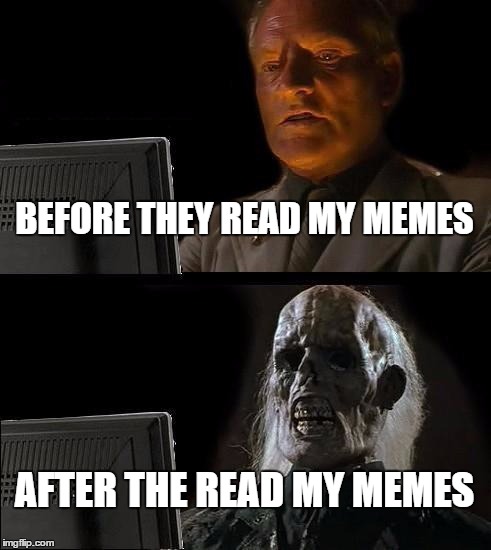 Are you dead yet? | BEFORE THEY READ MY MEMES; AFTER THE READ MY MEMES | image tagged in memes,ill just wait here,bad memes,dead,my life | made w/ Imgflip meme maker