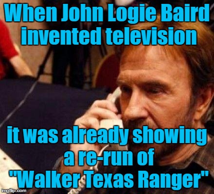 When John Logie Baird invented television it was already showing a re-run of "Walker Texas Ranger" | made w/ Imgflip meme maker