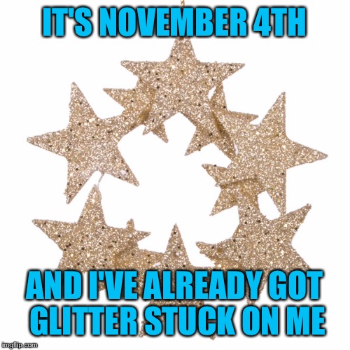 I hate this stuff and have no idea how it got on me | IT'S NOVEMBER 4TH; AND I'VE ALREADY GOT GLITTER STUCK ON ME | image tagged in christmas | made w/ Imgflip meme maker