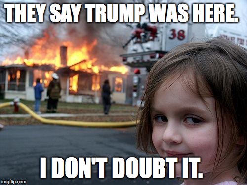 Disaster Girl Meme | THEY SAY TRUMP WAS HERE. I DON'T DOUBT IT. | image tagged in memes,disaster girl | made w/ Imgflip meme maker