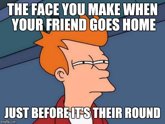 Get the beers in cheapskate | THE FACE YOU MAKE WHEN YOUR FRIEND GOES HOME; JUST BEFORE IT'S THEIR ROUND | image tagged in memes,futurama fry | made w/ Imgflip meme maker