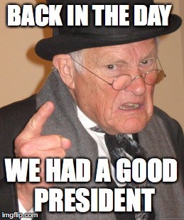 Back In My Day | BACK IN THE DAY; WE HAD A GOOD PRESIDENT | image tagged in memes,back in my day | made w/ Imgflip meme maker