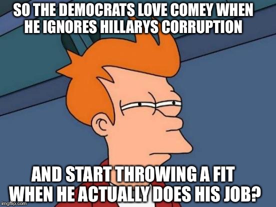 Typical Democrats | SO THE DEMOCRATS LOVE COMEY WHEN HE IGNORES HILLARYS CORRUPTION; AND START THROWING A FIT WHEN HE ACTUALLY DOES HIS JOB? | image tagged in memes,futurama fry,hillary clinton,donald trump,fbi director james comey,republicans | made w/ Imgflip meme maker