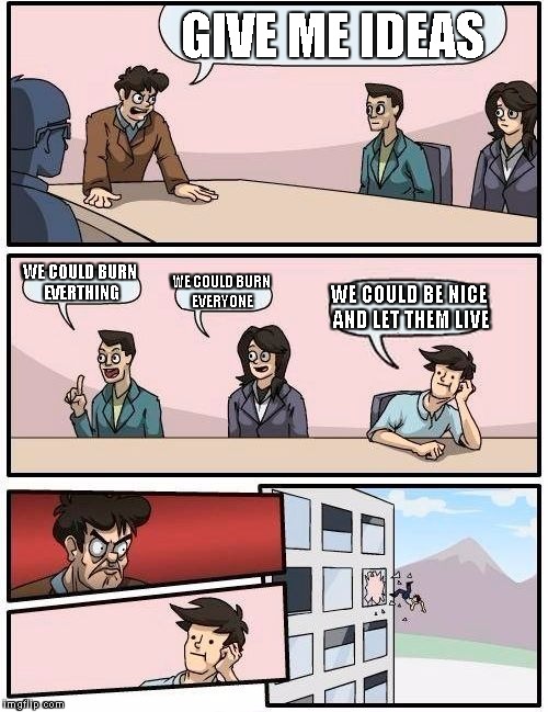 Boardroom Meeting Suggestion | GIVE ME IDEAS; WE COULD BURN EVERTHING; WE COULD BURN EVERYONE; WE COULD BE NICE AND LET THEM LIVE | image tagged in memes,boardroom meeting suggestion | made w/ Imgflip meme maker