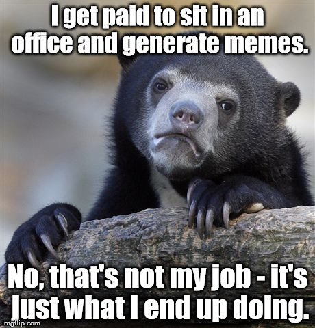 I'm sure that I'll have a "career shift opportunity" if my boss finds out. | I get paid to sit in an office and generate memes. No, that's not my job - it's just what I end up doing. | image tagged in memes,confession bear | made w/ Imgflip meme maker
