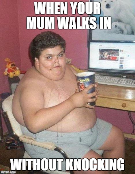 fat boy | WHEN YOUR MUM WALKS IN; WITHOUT KNOCKING | image tagged in fat boy | made w/ Imgflip meme maker