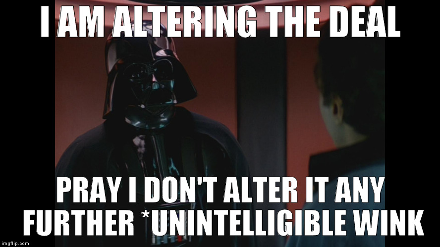 When Vader hits on you | I AM ALTERING THE DEAL; PRAY I DON'T ALTER IT ANY FURTHER *UNINTELLIGIBLE WINK | image tagged in star wars darth vader perhaps you think youre being treated unfa,memes,wink,darth vader,pray i dont alter the deal any furter | made w/ Imgflip meme maker