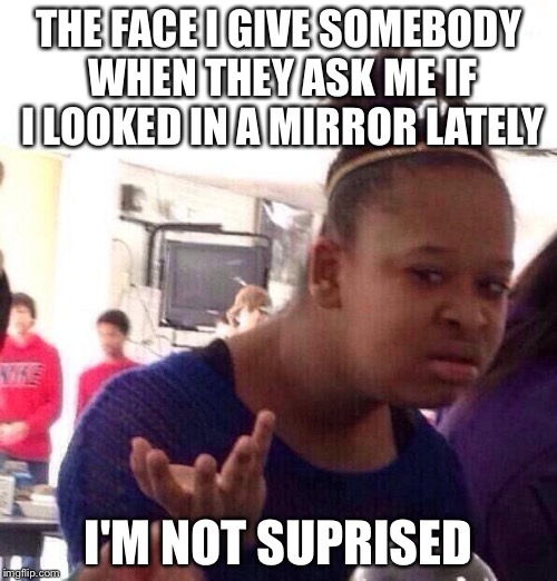 Black Girl Wat | THE FACE I GIVE SOMEBODY WHEN THEY ASK ME IF I LOOKED IN A MIRROR LATELY; I'M NOT SUPRISED | image tagged in memes,black girl wat | made w/ Imgflip meme maker