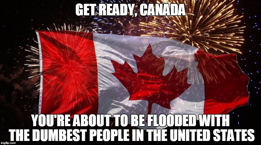 The most enjoyable part of Nov. 9th will be the silence from all the Hollywood trash that said they'd leave the country | GET READY, CANADA; YOU'RE ABOUT TO BE FLOODED WITH THE DUMBEST PEOPLE IN THE UNITED STATES | image tagged in trump 2016,election 2016,canada | made w/ Imgflip meme maker