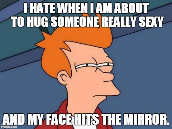 Futurama Fry Meme | I HATE WHEN I AM ABOUT TO HUG SOMEONE REALLY SEXY; AND MY FACE HITS THE MIRROR. | image tagged in memes,futurama fry,dank memes,funny | made w/ Imgflip meme maker
