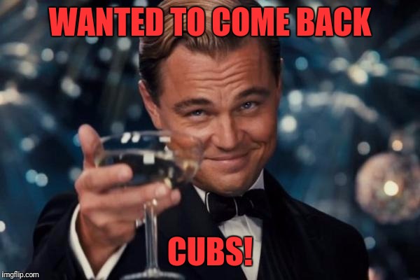 Leonardo Dicaprio Cheers Meme | WANTED TO COME BACK CUBS! | image tagged in memes,leonardo dicaprio cheers | made w/ Imgflip meme maker