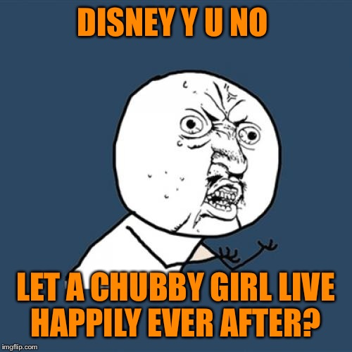 Y U No Meme | DISNEY Y U NO; LET A CHUBBY GIRL LIVE HAPPILY EVER AFTER? | image tagged in memes,y u no | made w/ Imgflip meme maker