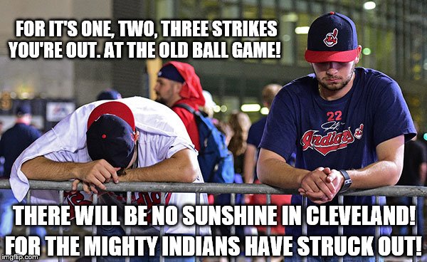 And the Cleveland Indians didn't win the World Series 2016 | FOR IT'S ONE, TWO, THREE STRIKES YOU'RE OUT. AT THE OLD BALL GAME! THERE WILL BE NO SUNSHINE IN CLEVELAND! FOR THE MIGHTY INDIANS HAVE STRUCK OUT! | image tagged in memes,funny,world series,baseball,major league baseball,sad | made w/ Imgflip meme maker