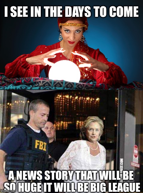 So I went to the gypsie fortune teller | I SEE IN THE DAYS TO COME; A NEWS STORY THAT WILL BE SO HUGE IT WILL BE BIG LEAGUE | image tagged in hillary clinton,fbi,memes | made w/ Imgflip meme maker