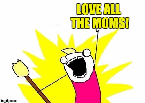X All The Y Meme | LOVE ALL THE MOMS! | image tagged in memes,x all the y | made w/ Imgflip meme maker