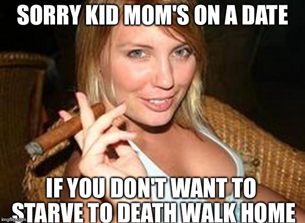 Hot cigar | SORRY KID MOM'S ON A DATE IF YOU DON'T WANT TO STARVE TO DEATH WALK HOME | image tagged in hot cigar | made w/ Imgflip meme maker