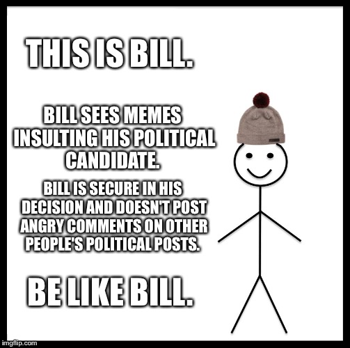 Be Like Bill Meme | THIS IS BILL. BILL SEES MEMES INSULTING HIS POLITICAL CANDIDATE. BILL IS SECURE IN HIS DECISION AND DOESN'T POST ANGRY COMMENTS ON OTHER PEOPLE'S POLITICAL POSTS. BE LIKE BILL. | image tagged in memes,be like bill | made w/ Imgflip meme maker