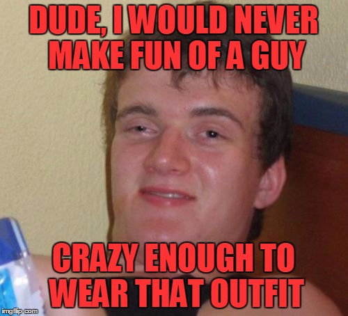 10 Guy Meme | DUDE, I WOULD NEVER MAKE FUN OF A GUY CRAZY ENOUGH TO WEAR THAT OUTFIT | image tagged in memes,10 guy | made w/ Imgflip meme maker