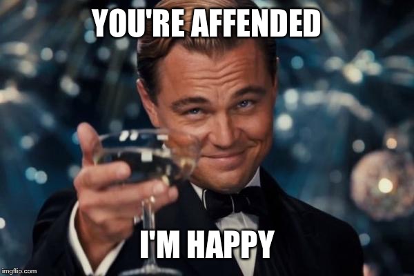 Leonardo Dicaprio Cheers | YOU'RE AFFENDED; I'M HAPPY | image tagged in memes,leonardo dicaprio cheers | made w/ Imgflip meme maker