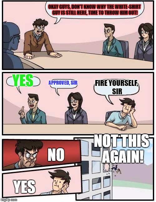 Give Me A Raise Guy DOESN'T Want A Raise! | OKAY GUYS, DON'T KNOW WHY THE WHITE-SHIRT GUY IS STILL HERE, TIME TO THROW HIM OUT! YES; APPROVED, SIR; FIRE YOURSELF, SIR; NOT THIS AGAIN! NO; YES | image tagged in memes,boardroom meeting suggestion | made w/ Imgflip meme maker