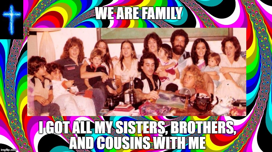 We are Family | WE ARE FAMILY; I GOT ALL MY SISTERS, BROTHERS, AND COUSINS WITH ME | image tagged in religion,family,prayer,love,thanksgiving | made w/ Imgflip meme maker