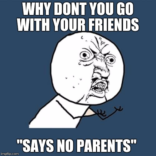 Y U No | WHY DONT YOU GO WITH YOUR FRIENDS; "SAYS NO PARENTS" | image tagged in memes,y u no | made w/ Imgflip meme maker