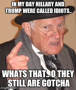 Back In My Day | IN MY DAY HILLARY AND TRUMP WERE CALLED IDIOTS.. WHATS THAT.. O THEY STILL ARE GOTCHA | image tagged in memes,back in my day | made w/ Imgflip meme maker