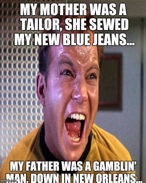 MY MOTHER WAS A TAILOR,
SHE SEWED MY NEW BLUE JEANS... MY FATHER WAS A GAMBLIN' MAN, DOWN IN NEW ORLEANS... | made w/ Imgflip meme maker