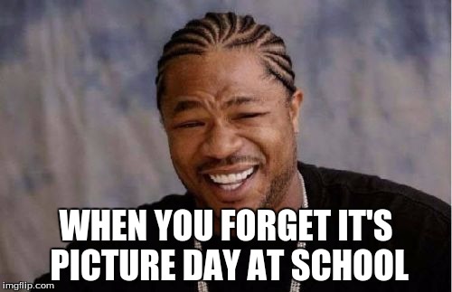 Yo Dawg Heard You | WHEN YOU FORGET IT'S PICTURE DAY AT SCHOOL | image tagged in memes,yo dawg heard you | made w/ Imgflip meme maker